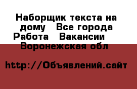 Наборщик текста на дому - Все города Работа » Вакансии   . Воронежская обл.